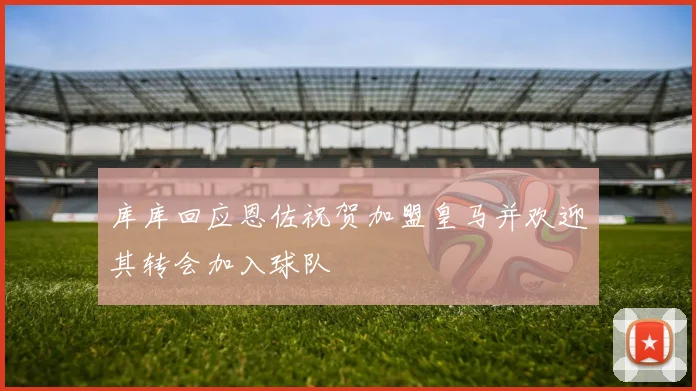 库库回应恩佐祝贺加盟皇马并欢迎其转会加入球队