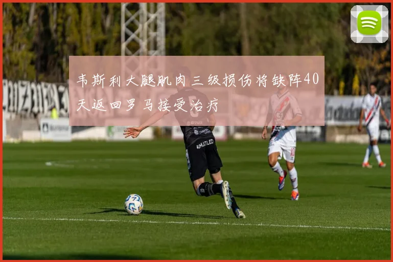 韦斯利大腿肌肉三级损伤将缺阵40天返回罗马接受治疗