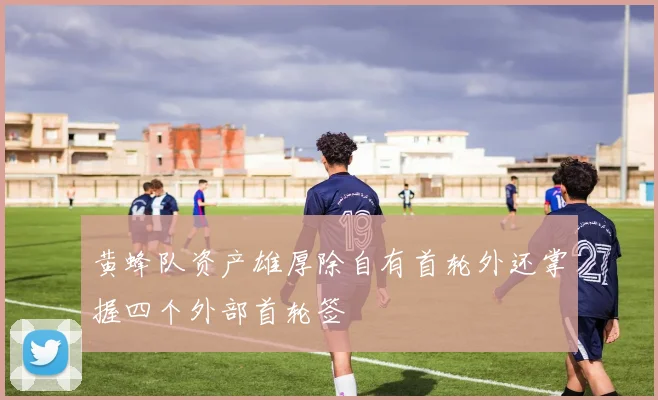 黄蜂队资产雄厚除自有首轮外还掌握四个外部首轮签