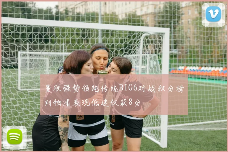 曼联强势领跑传统BIG6对战积分榜利物浦表现低迷仅获8分