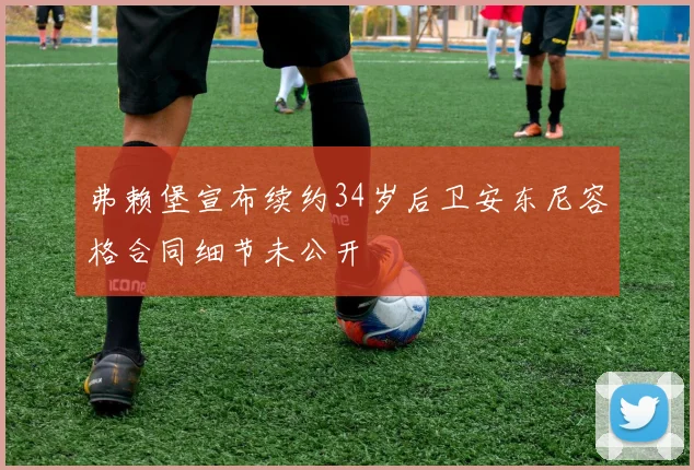 弗赖堡宣布续约34岁后卫安东尼容格合同细节未公开