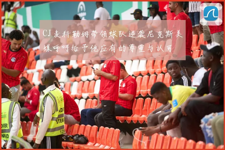 CJ麦科勒姆带领球队逆袭尼克斯美媒呼吁给予他应有的尊重与认可