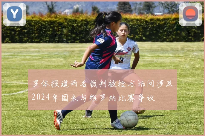 罗体报道两名裁判被检方讯问涉及2024年国米与维罗纳比赛争议