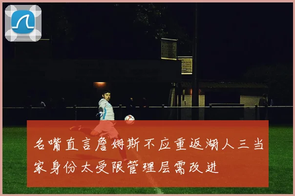 名嘴直言詹姆斯不应重返湖人三当家身份太受限管理层需改进